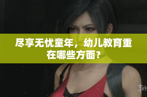 尽享无忧童年，幼儿教育重在哪些方面？