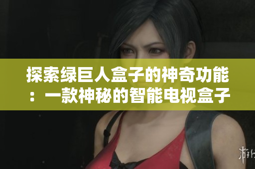 探索绿巨人盒子的神奇功能：一款神秘的智能电视盒子