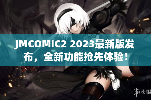 JMCOMIC2 2023最新版发布，全新功能抢先体验！