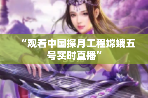 “观看中国探月工程嫦娥五号实时直播”