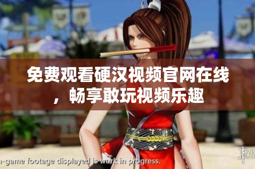 免费观看硬汉视频官网在线，畅享敢玩视频乐趣