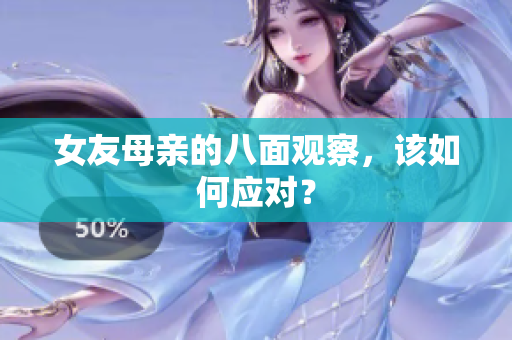 女友母亲的八面观察，该如何应对？