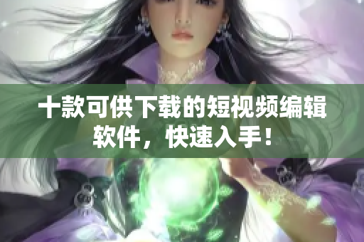 十款可供下载的短视频编辑软件，快速入手！