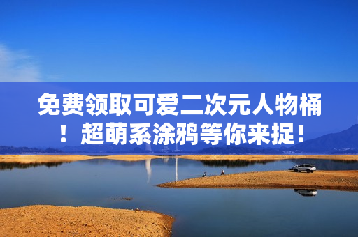 免费领取可爱二次元人物桶！超萌系涂鸦等你来捉！