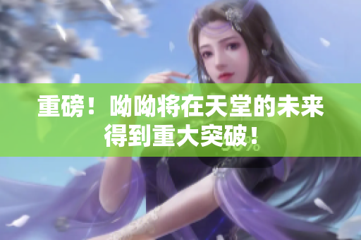 重磅！呦呦将在天堂的未来得到重大突破！