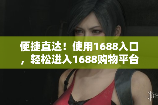 便捷直达！使用1688入口，轻松进入1688购物平台