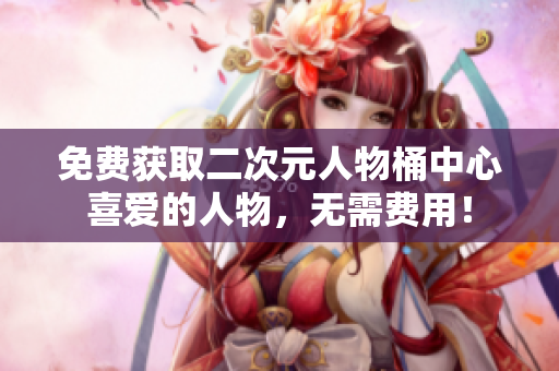 免费获取二次元人物桶中心喜爱的人物，无需费用！