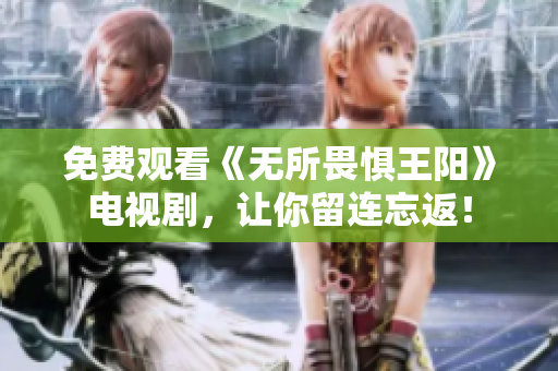 免费观看《无所畏惧王阳》电视剧，让你留连忘返！