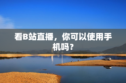 看B站直播，你可以使用手机吗？