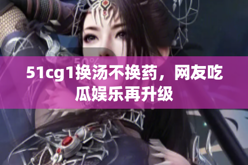 51cg1换汤不换药，网友吃瓜娱乐再升级