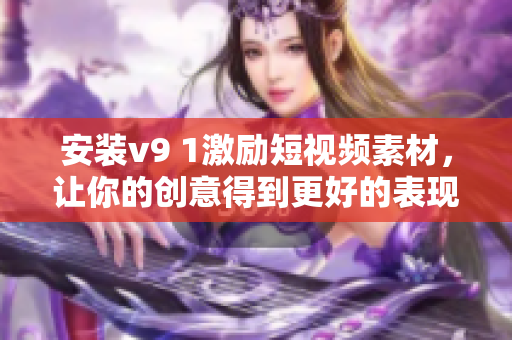 安装v9 1激励短视频素材，让你的创意得到更好的表现