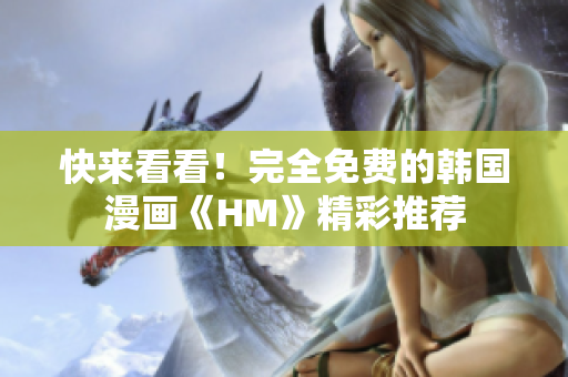 快来看看！完全免费的韩国漫画《HM》精彩推荐