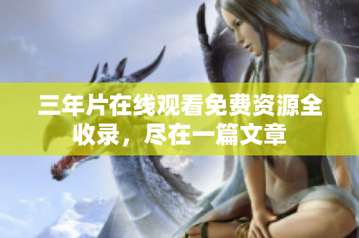 三年片在线观看免费资源全收录，尽在一篇文章