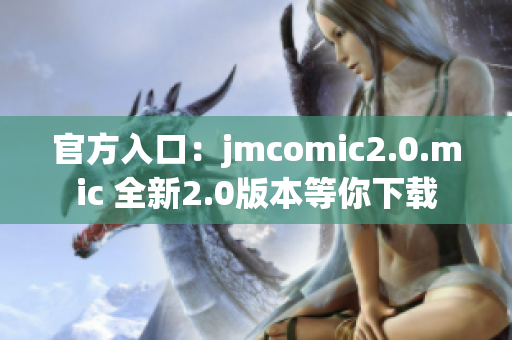 官方入口：jmcomic2.0.mic 全新2.0版本等你下载