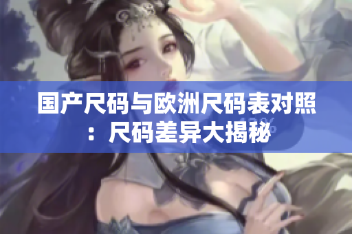 国产尺码与欧洲尺码表对照：尺码差异大揭秘
