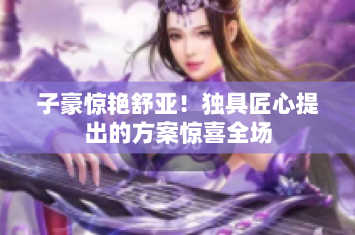 子豪惊艳舒亚！独具匠心提出的方案惊喜全场