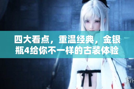 四大看点，重温经典，金银瓶4给你不一样的古装体验