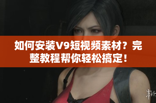 如何安装V9短视频素材？完整教程帮你轻松搞定！