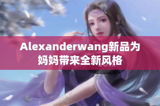Alexanderwang新品为妈妈带来全新风格