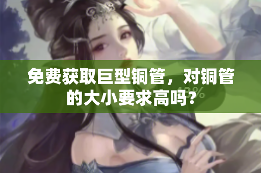 免费获取巨型铜管，对铜管的大小要求高吗？