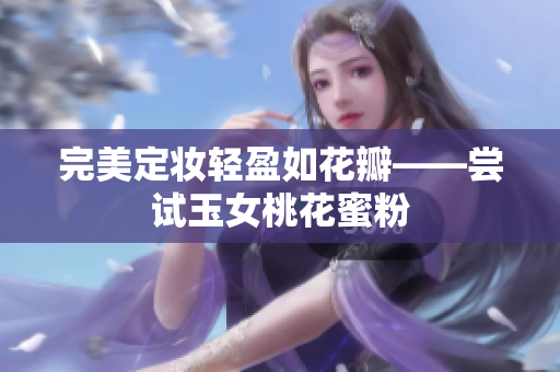 完美定妆轻盈如花瓣——尝试玉女桃花蜜粉