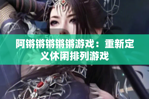 阿锵锵锵锵锵游戏：重新定义休闲排列游戏