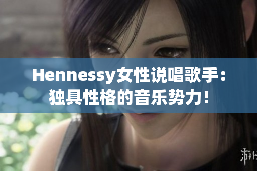 Hennessy女性说唱歌手：独具性格的音乐势力！