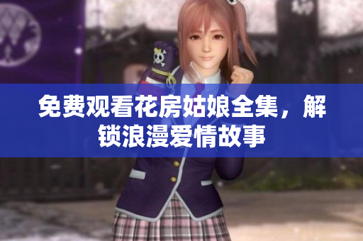 免费观看花房姑娘全集，解锁浪漫爱情故事