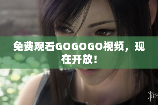 免费观看GOGOGO视频，现在开放！