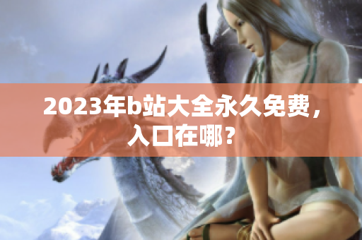 2023年b站大全永久免费，入口在哪？