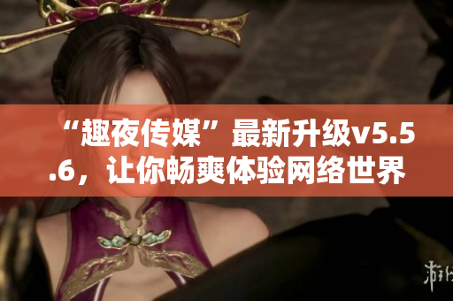 “趣夜传媒”最新升级v5.5.6，让你畅爽体验网络世界