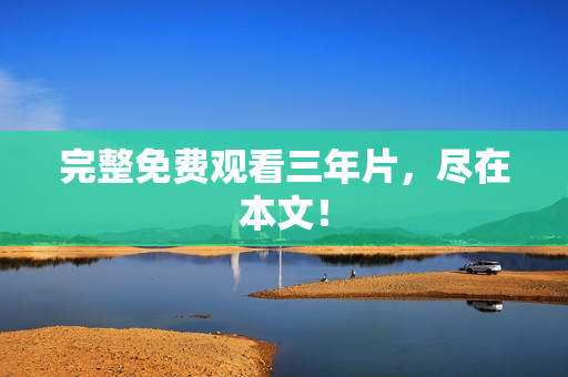 完整免费观看三年片，尽在本文！