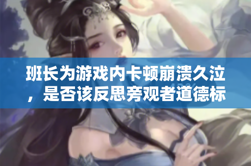 班长为游戏内卡顿崩溃久泣，是否该反思旁观者道德标准