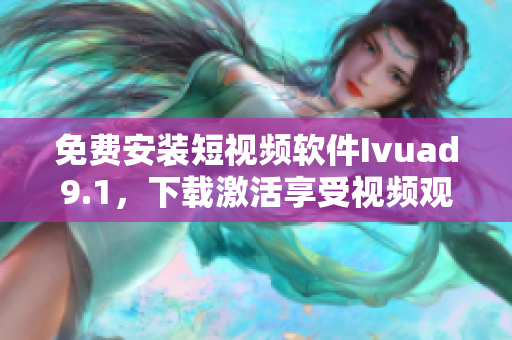 免费安装短视频软件Ivuad9.1，下载激活享受视频观看！