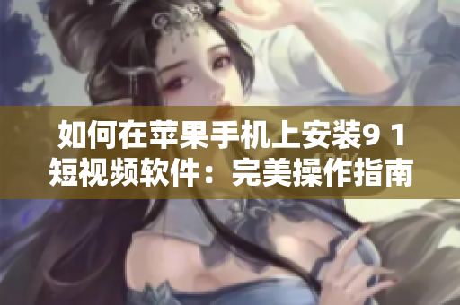如何在苹果手机上安装9 1短视频软件：完美操作指南！