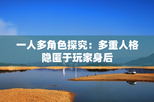 一人多角色探究：多重人格隐匿于玩家身后