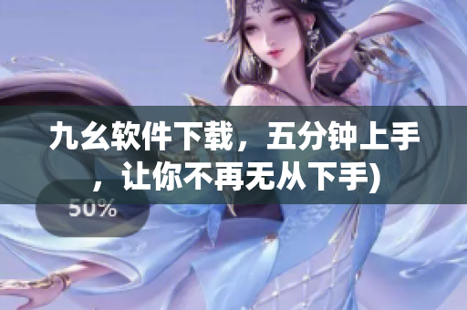 九幺软件下载，五分钟上手，让你不再无从下手)