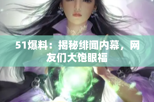 51爆料：揭秘绯闻内幕，网友们大饱眼福