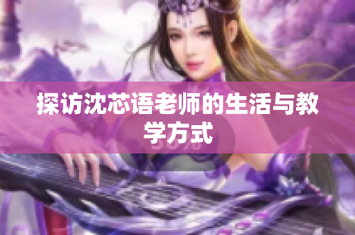探访沈芯语老师的生活与教学方式
