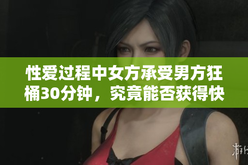 性爱过程中女方承受男方狂桶30分钟，究竟能否获得快感？