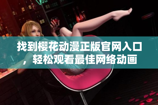 找到樱花动漫正版官网入口，轻松观看最佳网络动画
