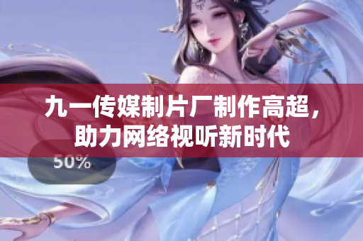 九一传媒制片厂制作高超，助力网络视听新时代