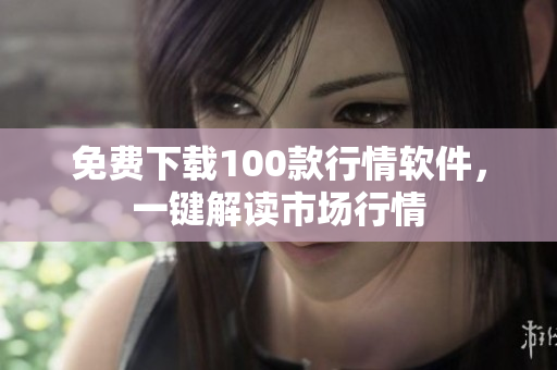 免费下载100款行情软件，一键解读市场行情