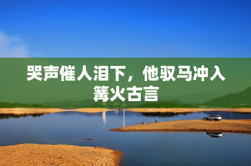 哭声催人泪下，他驭马冲入篝火古言