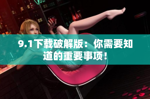 9.1下载破解版：你需要知道的重要事项！
