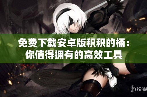 免费下载安卓版积积的桶：你值得拥有的高效工具