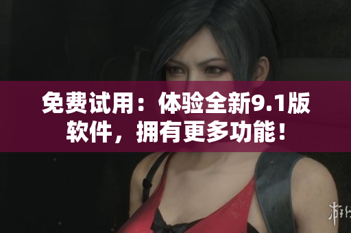 免费试用：体验全新9.1版软件，拥有更多功能！