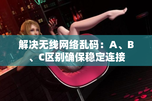 解决无线网络乱码：A、B、C区别确保稳定连接