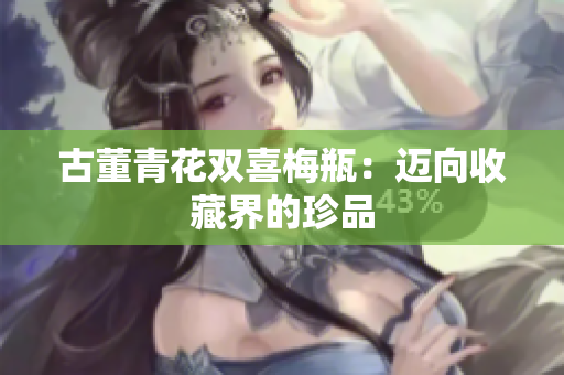 古董青花双喜梅瓶：迈向收藏界的珍品