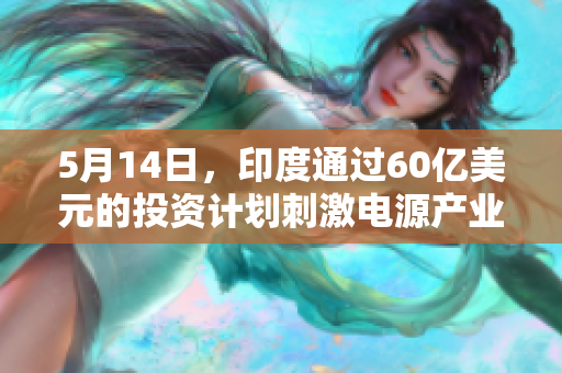 5月14日，印度通过60亿美元的投资计划刺激电源产业